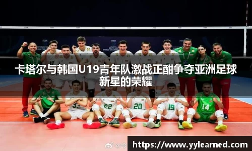 三亿体育卡塔尔与韩国U19青年队激战正酣争夺亚洲足球新星的荣耀